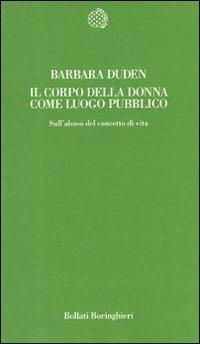 Il corpo della donna come luogo pubblico. Sull'abuso del concetto di vita - Barbara Duden - Libro Bollati Boringhieri 1994, Temi | Libraccio.it