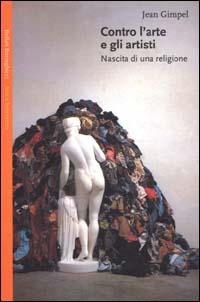 Contro l'arte e gli artisti. Nascita di una religione - Jean Gimpel - Libro Bollati Boringhieri 2000, Saggi. Arte e letteratura | Libraccio.it