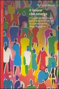 Il lavoro che emerge. Prospettive del lavoro come relazione sociale in una economia dopo-moderno - Pierpaolo Donati - Libro Bollati Boringhieri 2001, Saggi.Storia, filosofia e scienze sociali | Libraccio.it