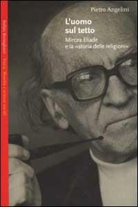 L' uomo sul tetto. Mircea Eliade e la «storia delle religioni» - Pietro Angelini - Libro Bollati Boringhieri 2001, Saggi.Storia, filosofia e scienze sociali | Libraccio.it