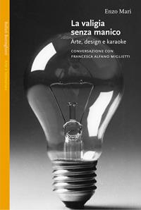 La valigia senza manico. Arte, design e karaoke. Conversazione con Francesca Alfano Miglietti - Enzo Mari, Francesca Alfano Miglietti - Libro Bollati Boringhieri 2004, Saggi. Arte e letteratura | Libraccio.it