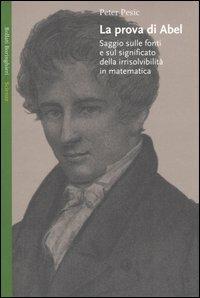 La prova di Abel. Saggio sulle fonti e sul significato della irrisolvibilità in matematica - Peter Pesic - Libro Bollati Boringhieri 2005, Saggi. Scienze | Libraccio.it