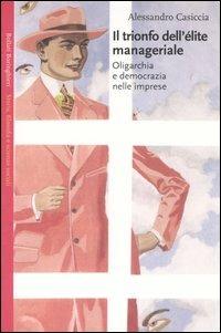 Il trionfo dell'élite manageriale. Oligarchia e democrazia nelle imprese - Alessandro Casiccia - Libro Bollati Boringhieri 2004, Saggi.Storia, filosofia e scienze sociali | Libraccio.it