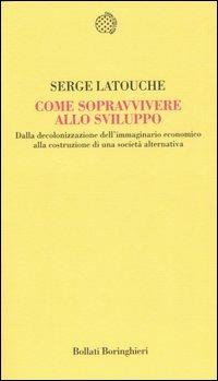 Come sopravvivere allo sviluppo. Dalla decolonizzazione dell'immaginario economico alla costruzione di una società alternativa - Serge Latouche - Libro Bollati Boringhieri 2005, Temi | Libraccio.it