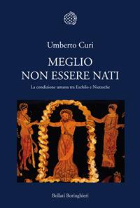 Meglio non essere nati. La condizione umana tra Eschilo e Nietzsche - Umberto Curi - Libro Bollati Boringhieri 2008, Nuova cultura. Introduzioni | Libraccio.it