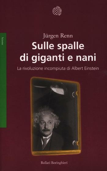 Sulle spalle di giganti e nani. La rivoluzione incompiuta di Albert Einstein - Jürgen Renn - Libro Bollati Boringhieri 2012, Saggi. Scienze | Libraccio.it