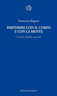Partorire con il corpo e con la mente. Creatività, filosofia, maternità - Francesca Rigotti - Libro Bollati Boringhieri 2010, Temi | Libraccio.it