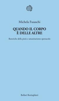 Quando il corpo è delle altre. Retoriche della pietà e umanitarismo-spettacolo - Michela Fusaschi - Libro Bollati Boringhieri 2011, Temi | Libraccio.it