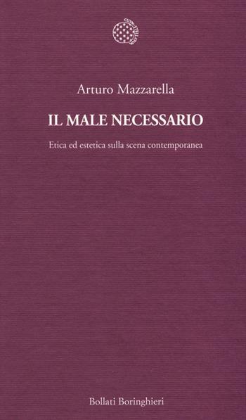 Il male necessario. Etica ed estetica sulla scena contemporanea - Arturo Mazzarella - Libro Bollati Boringhieri 2014, Temi | Libraccio.it