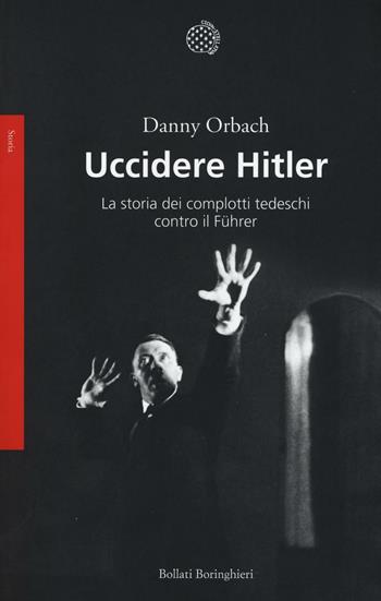 Uccidere Hitler. La storia dei complotti tedeschi contro il Führer - Danny Orbach - Libro Bollati Boringhieri 2016, Saggi. Storia | Libraccio.it