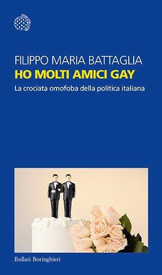Ho molti amici gay. La crociata omofoba della politica italiana - Filippo Maria Battaglia - Libro Bollati Boringhieri 2017, Temi | Libraccio.it