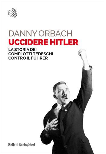 Uccidere Hitler. La storia dei complotti tedeschi contro il Führer - Danny Orbach - Libro Bollati Boringhieri 2019, Saggi tascabili | Libraccio.it