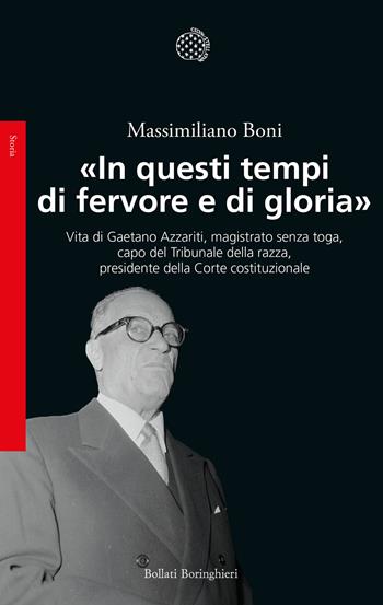 «In questi tempi di fervore e di gloria». Vita di Gaetano Azzariti, magistrato senza toga, capo del Tribunale della razza, presidente della Corte costituzionale - Massimiliano Boni - Libro Bollati Boringhieri 2022, Saggi. Storia | Libraccio.it