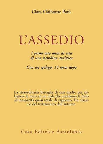 L' assedio. I primi cinque anni di vita di una bambina autistica con un epilogo: quindici anni dopo - Clara Claiborne Park - Libro Astrolabio Ubaldini 1982, Psiche e coscienza | Libraccio.it
