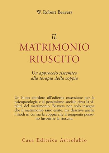 Il matrimonio riuscito. Approccio sistemico alla terapia di coppia - W. Robert Beavers - Libro Astrolabio Ubaldini 1986, Psiche e coscienza | Libraccio.it