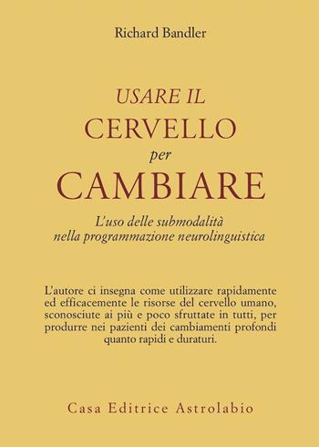 Usare il cervello per cambiare. L'uso delle submodalità nella programmazione neurolinguistica - Richard Bandler - Libro Astrolabio Ubaldini 1986, Psiche e coscienza | Libraccio.it