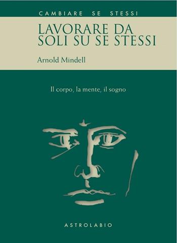 Lavorare da soli su se stessi. Il corpo, la mente, il sogno - Arnold Mindell - Libro Astrolabio Ubaldini 1991, Cambiare se stessi | Libraccio.it