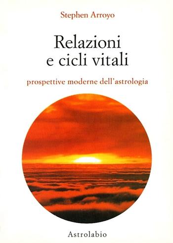 Relazioni e cicli vitali. Prospettive moderne dell'astrologia - Stephen Arroyo - Libro Astrolabio Ubaldini 1992, Astrologia e psiche | Libraccio.it