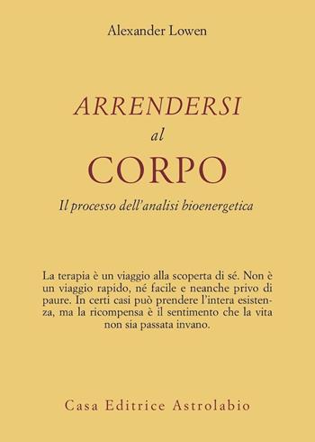 Arrendersi al corpo. Il processo dell'analisi bioenergetica - Alexander Lowen - Libro Astrolabio Ubaldini 1994, Psiche e coscienza | Libraccio.it