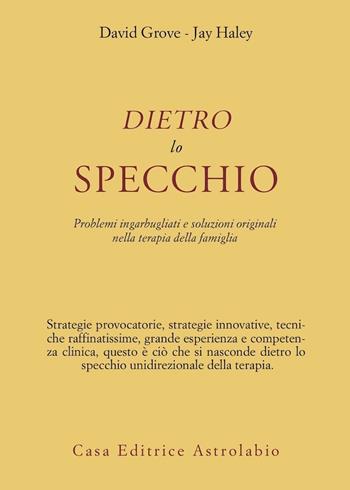 Dietro lo specchio. Problemi ingarbugliati e soluzioni originali nella terapia della famiglia - David Grove, Jay Haley - Libro Astrolabio Ubaldini 1995, Psiche e coscienza | Libraccio.it