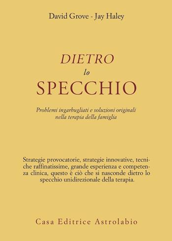 Dietro lo specchio. Problemi ingarbugliati e soluzioni originali nella terapia della famiglia - David Grove, Jay Haley - Libro Astrolabio Ubaldini 1995, Psiche e coscienza | Libraccio.it