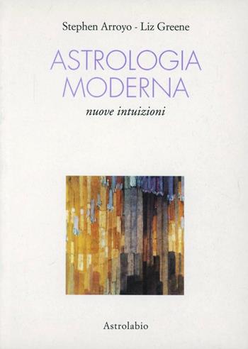 Astrologia moderna. Nuove intuizioni - Stephen Arroyo, Liz Greene - Libro Astrolabio Ubaldini 1996, Astrologia e psiche | Libraccio.it