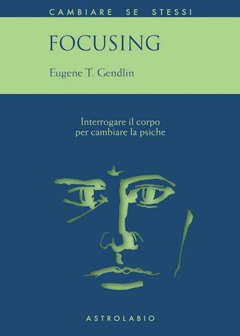 Focusing. Interrogare il corpo per cambiare la psiche - Eugene T. Gendlin - Libro Astrolabio Ubaldini 2001, Cambiare se stessi | Libraccio.it