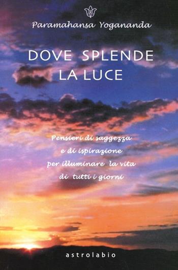 Dove splende la luce. Pensieri di saggezza e di ispirazione per illuminare la vita di tutti i giorni - Yogananda Paramhansa - Libro Astrolabio Ubaldini 2002, Paramahansa Yogananda | Libraccio.it