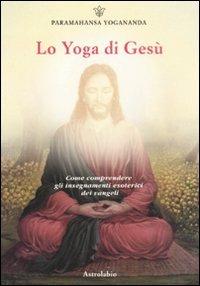 Lo yoga di Gesù - Yogananda Paramhansa - Libro Astrolabio Ubaldini 2011, Paramahansa Yogananda | Libraccio.it