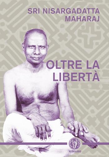 Oltre la libertà - Maharaj Nisargadatta - Libro Astrolabio Ubaldini 2012, Schegge di saggezza | Libraccio.it