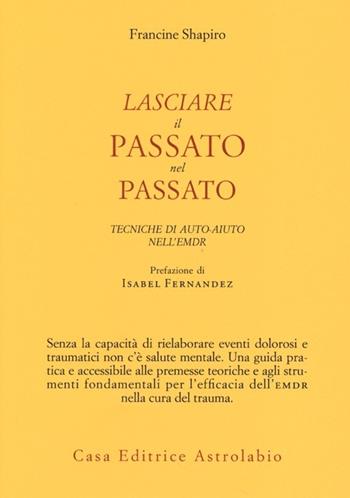 Lasciare il passato nel passato. Tecniche di auto-aiuto nell'EMDR - Francine Shapiro - Libro Astrolabio Ubaldini 2013, Psiche e coscienza | Libraccio.it
