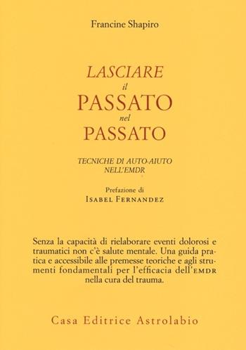 Lasciare il passato nel passato. Tecniche di auto-aiuto nell'EMDR - Francine Shapiro - Libro Astrolabio Ubaldini 2013, Psiche e coscienza | Libraccio.it