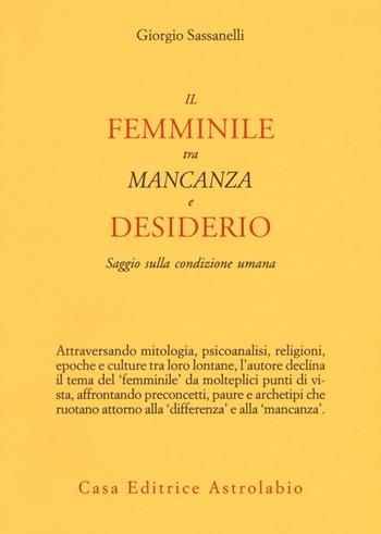 Il femminile tra mancanza e desiderio. Saggio sulla condizione umana - Giorgio Sassanelli - Libro Astrolabio Ubaldini 2016, Psiche e coscienza | Libraccio.it