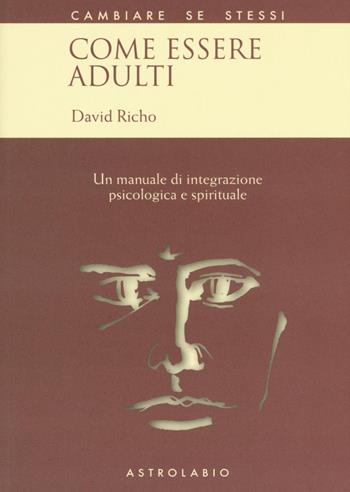 Come essere adulti. Un manuale di integrazione psicologica e spirituale - David Richo - Libro Astrolabio Ubaldini 2016, Cambiare se stessi | Libraccio.it