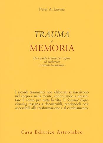Trauma e memoria. Una guida pratica per capire ed elaborare i ricordi traumatici - Peter A. Levine - Libro Astrolabio Ubaldini 2018, Psiche e coscienza | Libraccio.it