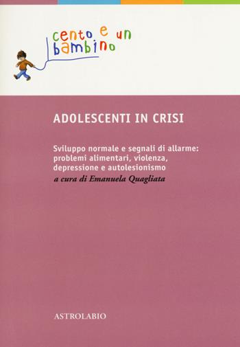 Adolescenti in crisi. Sviluppo normale e segnali di allarme: problemi alimentari, violenza, depressione e autolesionismo  - Libro Astrolabio Ubaldini 2018, Cento e un bambino | Libraccio.it