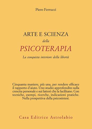 Arte e scienza della psicoterapia. La conquista interiore della libertà - Piero Ferrucci - Libro Astrolabio Ubaldini 2022, Psiche e coscienza | Libraccio.it
