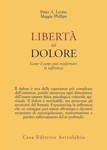 Libertà dal dolore. Come il corpo può trasformare la sofferenza - Peter A. Levine, Maggie Phillips - Libro Astrolabio Ubaldini 2023, Psiche e coscienza | Libraccio.it