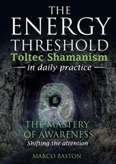 The energy threshold. Toltec shamanism in daily practice. Vol. 1: The mastery of awarness. Shifting the attention
