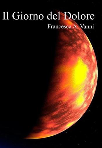 Il giorno del dolore - Francesca A. Vanni - Libro StreetLib 2019 | Libraccio.it