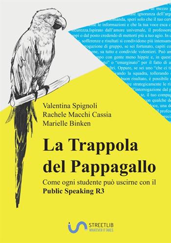 La trappola del pappagallo e come ogni studente può uscirne con il public speaking R3. Corso completo per imparare a studiare senza stress adatto a genitori, studenti, insegnanti - Valentina Spignoli, Rachele Macchi Cassia, Marielle Binken - Libro StreetLib 2019 | Libraccio.it