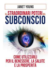 Gli straordinari poteri del subconscio. Come utilizzarli per il benessere, la salute e la prosperità