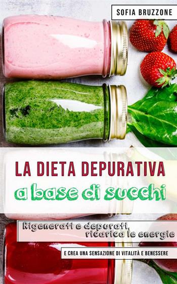 La dieta depurativa a base di succhi. Rigenerati e depurati, ricarica le energie e crea una sensazione di vitalità e benessere - Sofia Bruzzone - Libro StreetLib 2019 | Libraccio.it