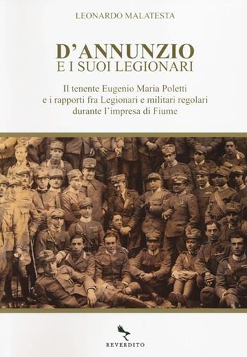 D'Annunzio e i suoi legionari. Il tenente Eugenio Maria Poletti e i rapporti fra Legionari e militari regolari durante l'impresa di Fiume - Leonardo Malatesta - Libro Reverdito 2013 | Libraccio.it