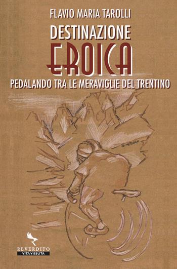 Destinazione Eroica. Pedalando fra le meraviglie del Trentino - Flavio Maria Tarolli - Libro Reverdito 2018 | Libraccio.it