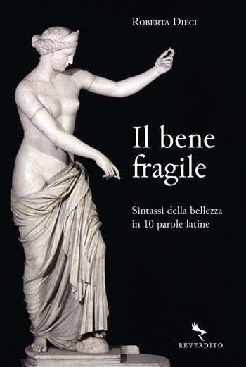 Il bene fragile. Sintassi della bellezza in 10 parole latine - Roberta Dieci - Libro Reverdito 2022 | Libraccio.it