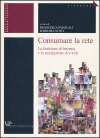 Consumare la rete. La fruizione di internet e la navigazione del web  - Libro Vita e Pensiero 2003, Ricerche. Media Spettacolo Processi culturali | Libraccio.it