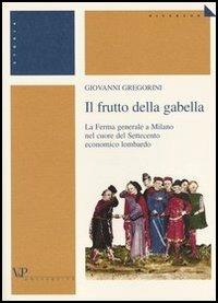 Il frutto della gabella. La Ferma generale a Milano nel cuore del Settecento economico lombardo - Giovanni Gregorini - Libro Vita e Pensiero 2003, Università/Ricerche/Storia | Libraccio.it
