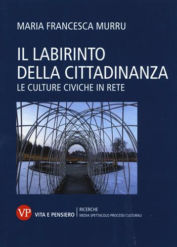 Il labirinto della cittadinanza. Le culture civiche in rete - M. Francesca Murru - Libro Vita e Pensiero 2016, Ricerche. Media Spettacolo Processi culturali | Libraccio.it