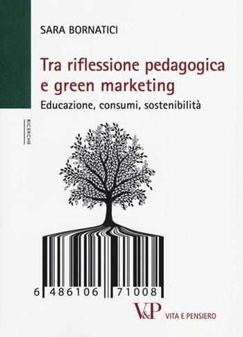 Tra riflessione pedagogica e green marketing. Educazione, consumi, sostenibilità - Sara Bornatici - Libro Vita e Pensiero 2013, Università/Ricerche/Pedagogia e sc. educ. | Libraccio.it